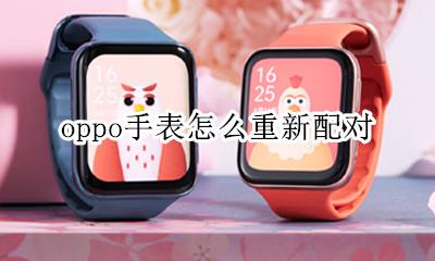 oppo手表怎么重新配对 oppo手表怎么重新绑定手机