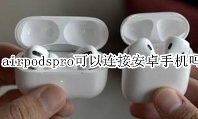 airpodspro怎么连接安卓 airpodspro可以连接安卓手机吗