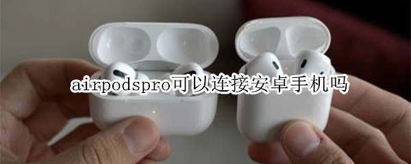 airpodspro可以连接安卓手机吗