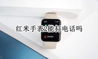 红米手表2能打电话吗 小米手表2怎么连接手机