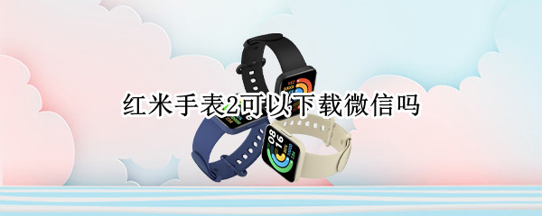 红米手表2可以下载微信吗