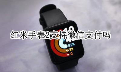 红米手表2支持微信支付吗 redmi手表支持微信支付吗