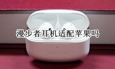 漫步者耳机适配苹果吗 漫步者耳机适用于苹果手机吗