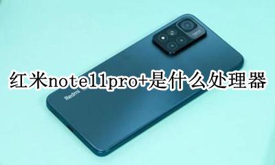 红米note11pro+是什么处理器 红米note11pro是什么处理器?