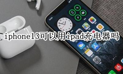 iphone13可以用ipad充电器吗 iphone13能用ipad的充电器吗