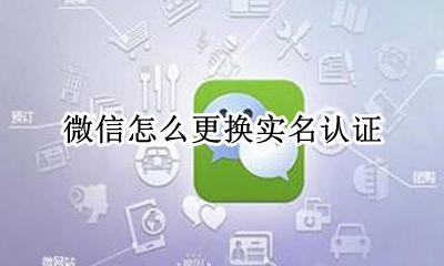 微信怎么更换实名认证 微信实名认证怎么更改