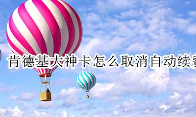 肯德基大神卡怎么取消自动续费 肯德基宅神卡自动续费怎么取消