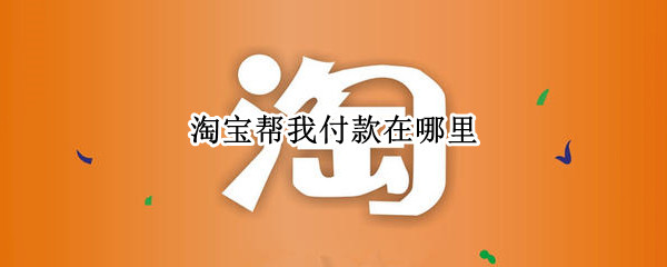 淘宝帮我付款在哪里