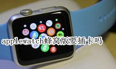 applewatch蜂窝版要插卡吗 applewatch蜂窝版需要插卡吗