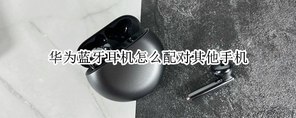 华为蓝牙耳机怎么配对其他手机