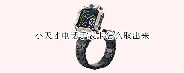 小天才电话手表卡怎么取出来