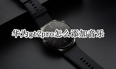 华为gt2pro怎么添加音乐 华为gt2pro如何添加歌曲