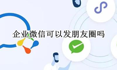 企业微信可以发朋友圈吗 企业微信能发几条朋友圈