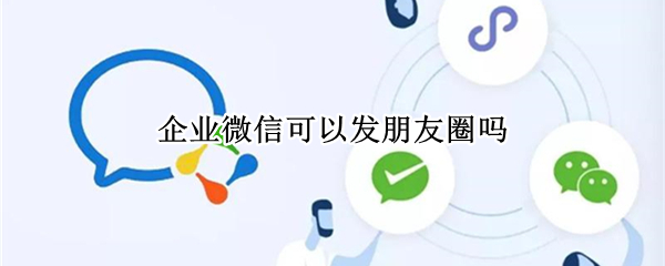 企业微信可以发朋友圈吗