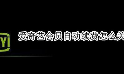 爱奇艺会员自动续费怎么关闭 电视爱奇艺会员自动续费怎么取消
