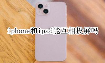 iphone和ipad能互相投屏吗 iphone和ipad投屏可以互动操作吗
