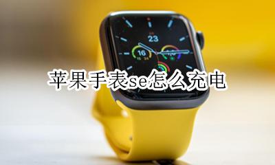 苹果手表se怎么充电 苹果手表se充满电能用多久