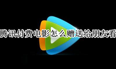 腾讯付费电影如何赠送 腾讯付费电影怎么赠送给朋友看