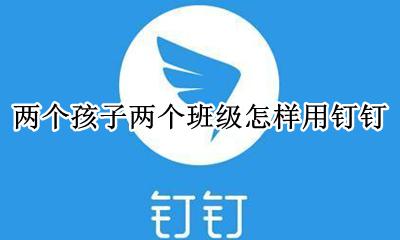 两个孩子两个班级怎样用钉钉 两个孩子一个班级怎样用钉钉
