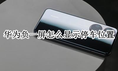 华为手机怎么查看车停车位 华为负一屏怎么显示停车位置