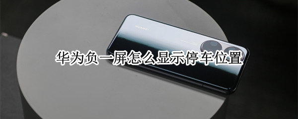 华为负一屏怎么显示停车位置