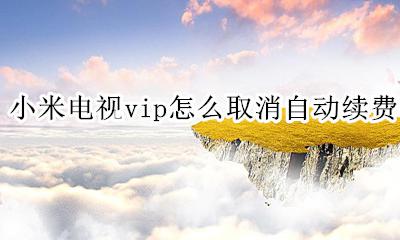 小米看电视怎么取消自动续费 小米电视vip怎么取消自动续费