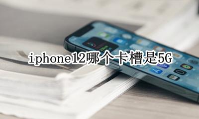 iPhone12卡槽在哪边 iphone12哪个卡槽是5G