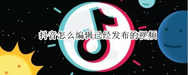抖音怎么编辑已经发布的视频