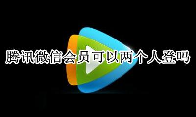 腾讯微信会员可以两个人登吗 微信开通的腾讯会员怎么让第二个人登录