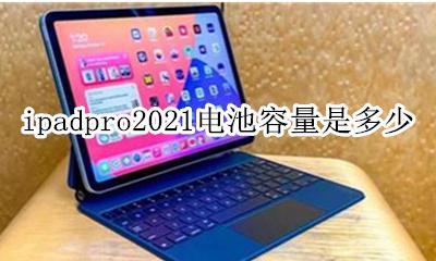 ipadpro2021电池容量是多少 ipadpro2021寸电池容量多少毫安