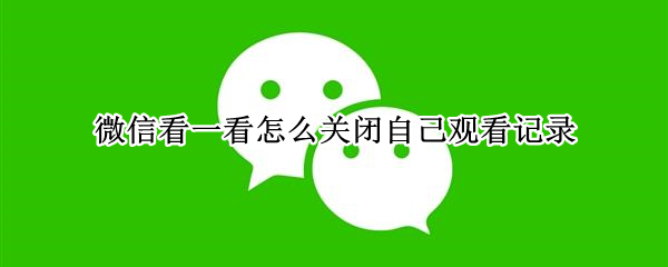 微信看一看怎么关闭自己观看记录