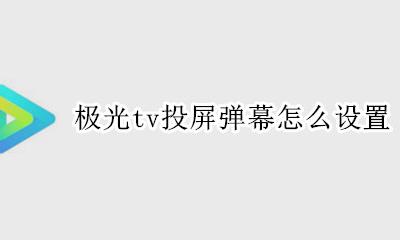 极光tv能投屏吗 极光tv投屏弹幕怎么设置