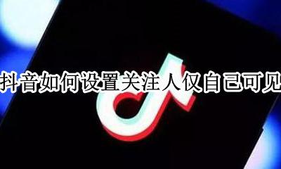 抖音如何设置关注人仅自己可见 抖音怎么可以设置别人看不到我关注的人