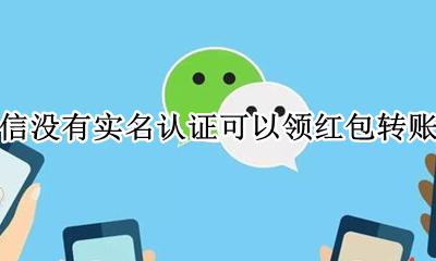 微信没实名认证怎么领红包 微信没有实名认证可以领红包转账吗