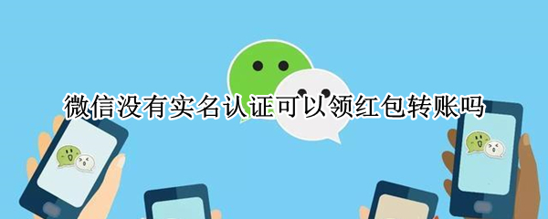 微信没有实名认证可以领红包转账吗