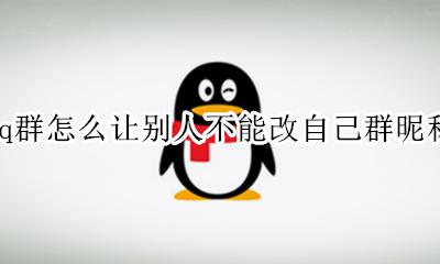 qq群怎么改别人的昵称 qq群怎么让别人不能改自己群昵称