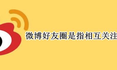 微博好友圈是指相互关注的人吗 为什么互相关注的人不在好友圈里
