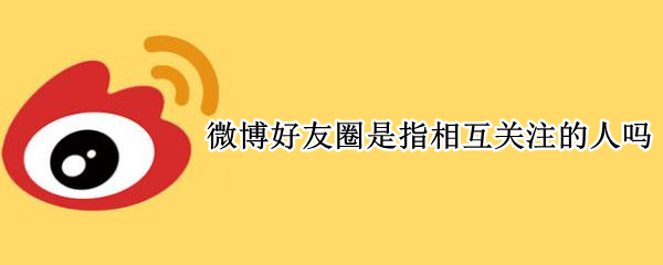 微博好友圈是指相互关注的人吗