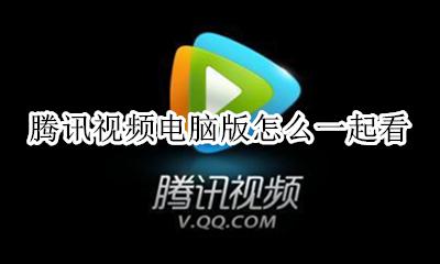 腾讯视频电脑版使用 腾讯视频电脑版怎么一起看