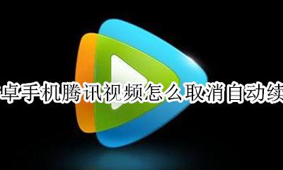 安卓怎么关闭腾讯视频自动续费 安卓手机腾讯视频怎么取消自动续费