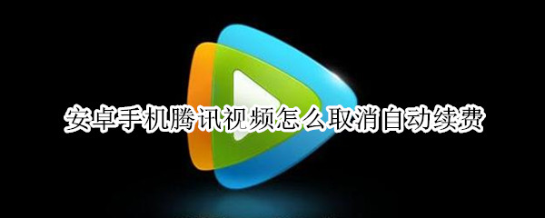 安卓手机腾讯视频怎么取消自动续费