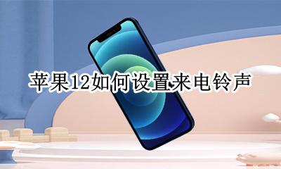 苹果12如何设置来电铃声 苹果手机怎么设置自定义来电铃声