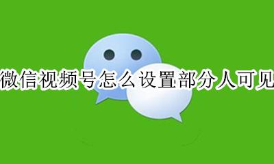 微信视频号是所有人可见吗 微信视频号怎么设置部分人可见