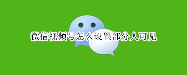 微信视频号怎么设置部分人可见