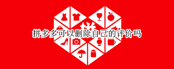 拼多多可以删除自己的评价吗