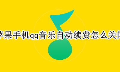 苹果手机qq音乐自动续费怎么关闭 苹果手机qq音乐如何关闭自动续费