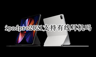 ipad2021能用有线耳机吗 ipadpro2021支持有线耳机吗