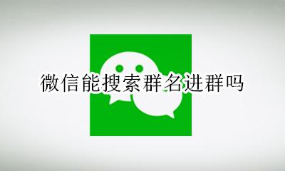 微信能搜索群名进群吗 微信能不能搜索群名进群