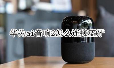 华为ai音箱2怎么连接蓝牙 华为ai音箱怎么连接台式电脑