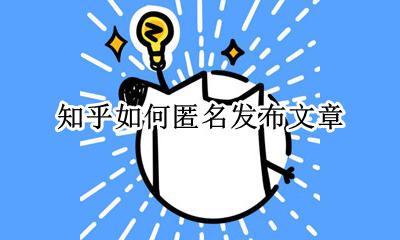 知乎怎么匿名发帖 知乎如何匿名发布文章